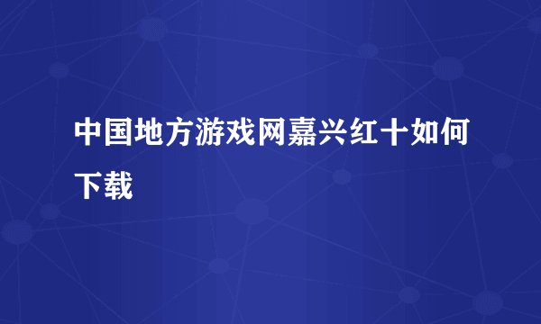 中国地方游戏网嘉兴红十如何下载
