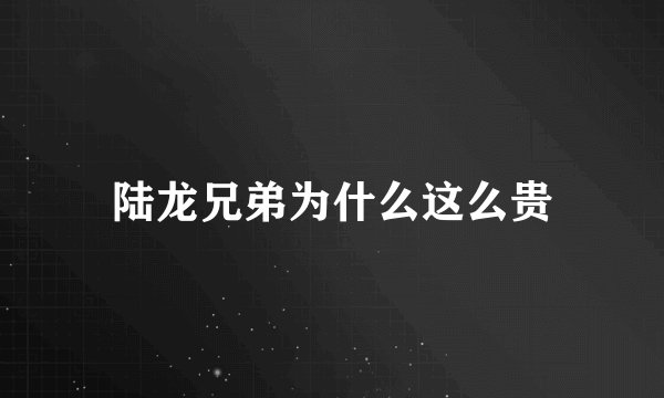 陆龙兄弟为什么这么贵