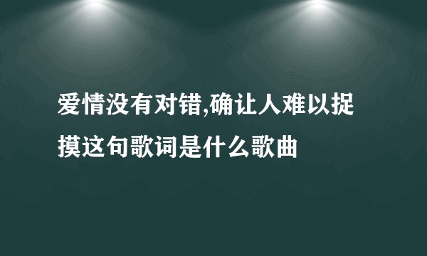 爱情没有对错,确让人难以捉摸这句歌词是什么歌曲