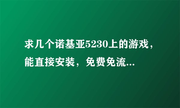 求几个诺基亚5230上的游戏，能直接安装，免费免流量的，好玩点就行。