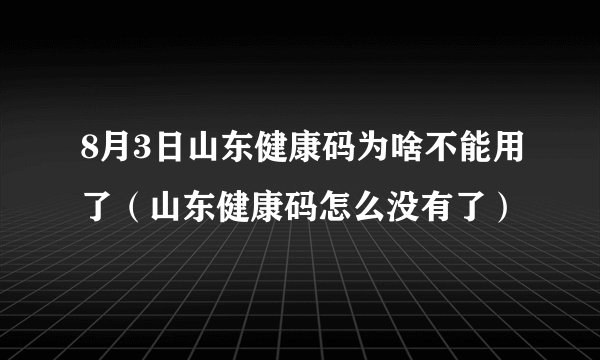 8月3日山东健康码为啥不能用了（山东健康码怎么没有了）