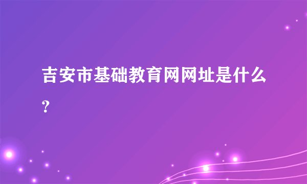 吉安市基础教育网网址是什么？