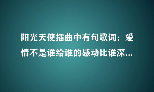 阳光天使插曲中有句歌词：爱情不是谁给谁的感动比谁深、说放弃也许比傻傻坚持来的容易 是哪首歌的？