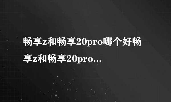 畅享z和畅享20pro哪个好畅享z和畅享20pro参数对比