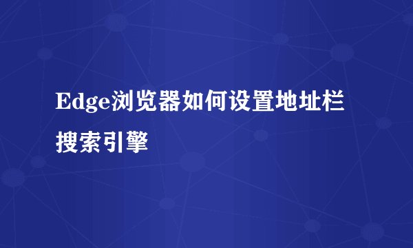 Edge浏览器如何设置地址栏搜索引擎