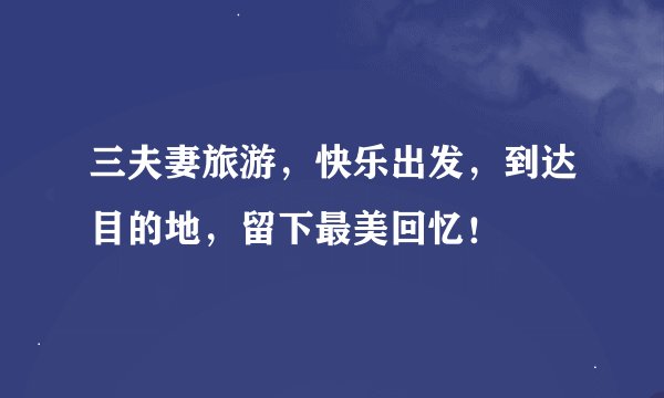三夫妻旅游，快乐出发，到达目的地，留下最美回忆！