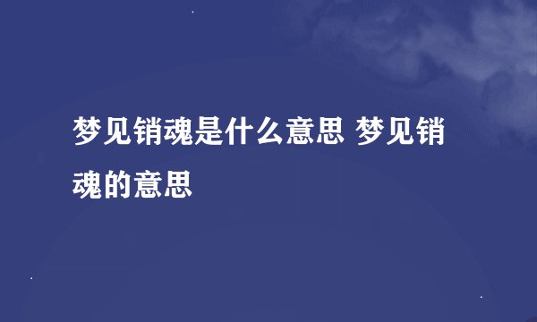 梦见销魂是什么意思 梦见销魂的意思