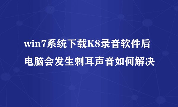 win7系统下载K8录音软件后电脑会发生刺耳声音如何解决