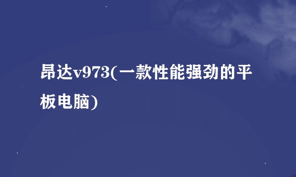 昂达v973(一款性能强劲的平板电脑)