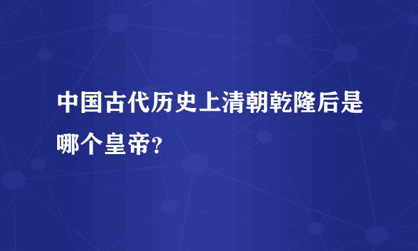 中国古代历史上清朝乾隆后是哪个皇帝？