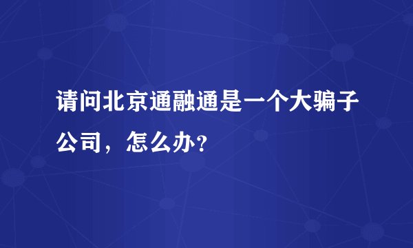 请问北京通融通是一个大骗子公司，怎么办？