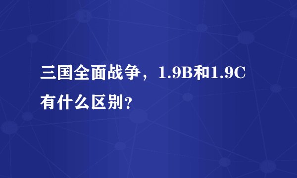 三国全面战争，1.9B和1.9C有什么区别？