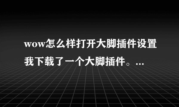 wow怎么样打开大脚插件设置我下载了一个大脚插件。。可是怎么设置呢？