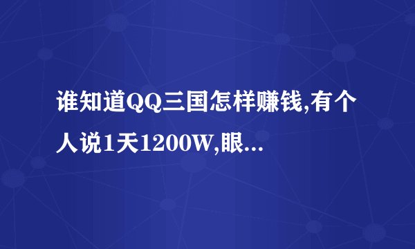 谁知道QQ三国怎样赚钱,有个人说1天1200W,眼馋ing