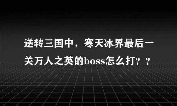 逆转三国中，寒天冰界最后一关万人之英的boss怎么打？？