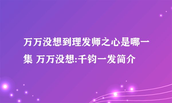 万万没想到理发师之心是哪一集 万万没想:千钧一发简介