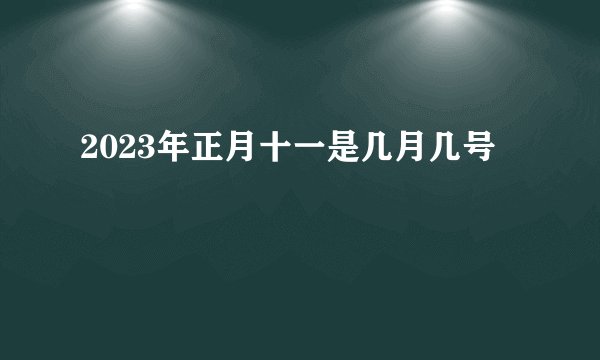2023年正月十一是几月几号