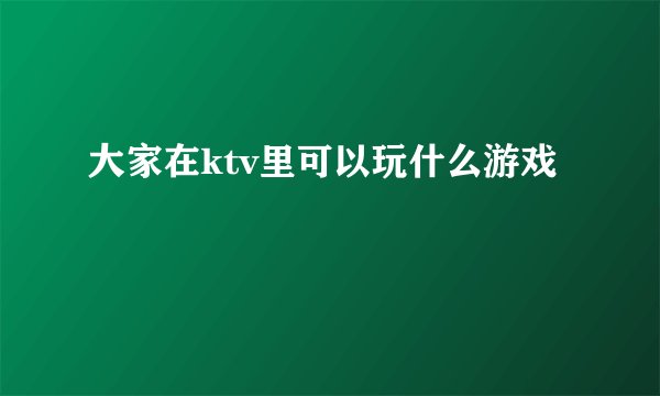 大家在ktv里可以玩什么游戏