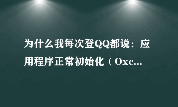 为什么我每次登QQ都说：应用程序正常初始化（Oxc0000005）失败。请单击“确定”，终止应用程序。然后打不
