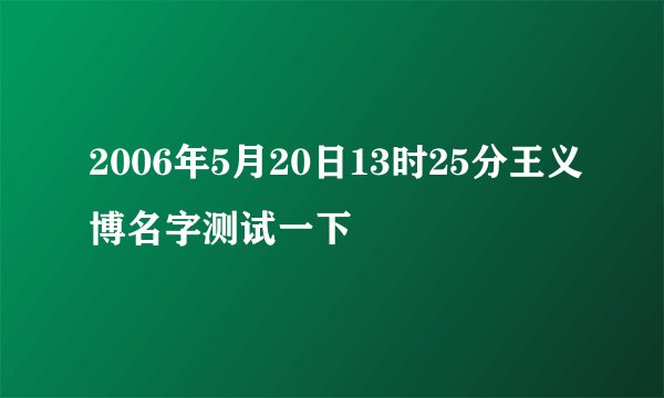 2006年5月20日13时25分王义博名字测试一下