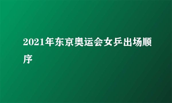 2021年东京奥运会女乒出场顺序