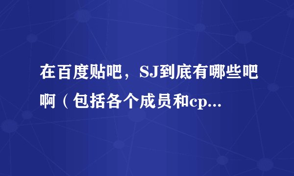 在百度贴吧，SJ到底有哪些吧啊（包括各个成员和cp之类的）
