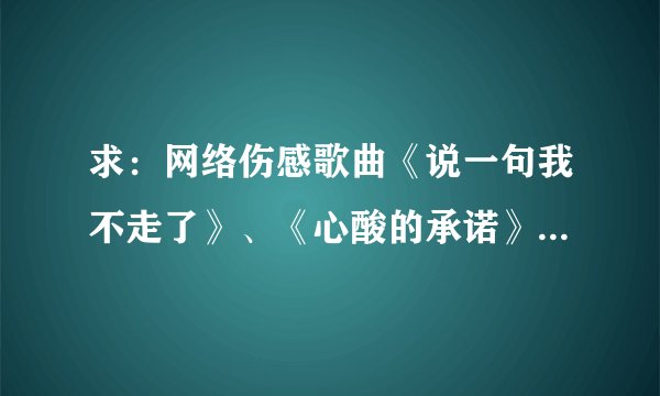 求：网络伤感歌曲《说一句我不走了》、《心酸的承诺》、《我们的爱在赎罪》、《不存在的永远》完整歌词。