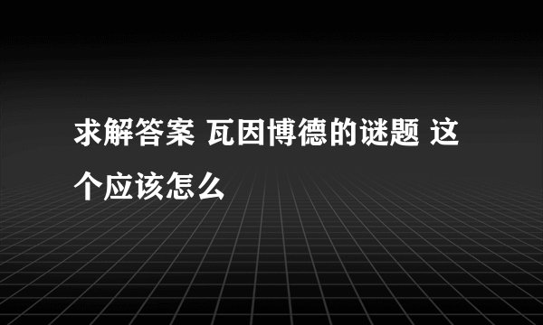 求解答案 瓦因博德的谜题 这个应该怎么