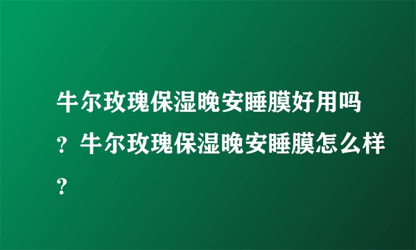 牛尔玫瑰保湿晚安睡膜好用吗？牛尔玫瑰保湿晚安睡膜怎么样？