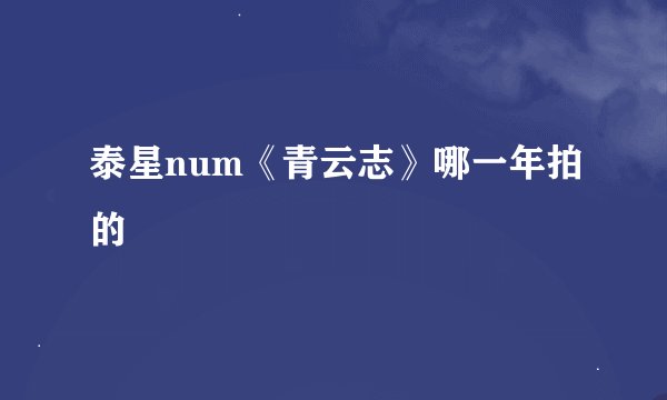 泰星num《青云志》哪一年拍的