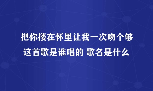 把你搂在怀里让我一次吻个够 这首歌是谁唱的 歌名是什么