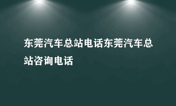 东莞汽车总站电话东莞汽车总站咨询电话