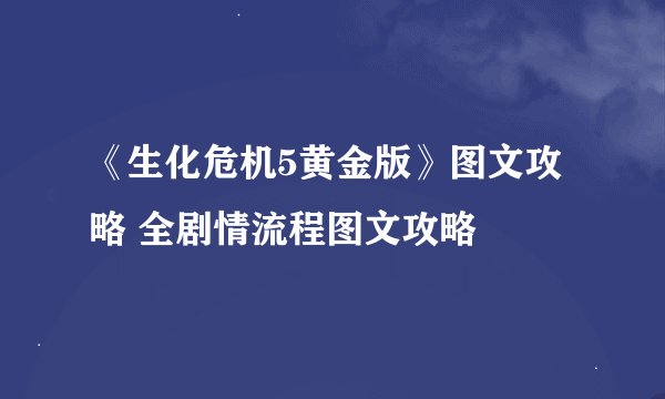 《生化危机5黄金版》图文攻略 全剧情流程图文攻略