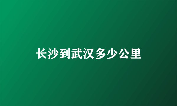 长沙到武汉多少公里