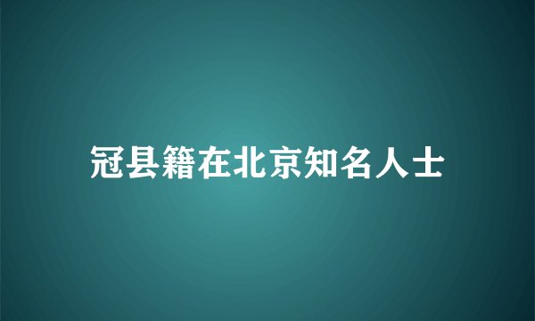 冠县籍在北京知名人士