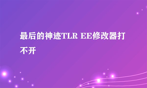 最后的神迹TLR EE修改器打不开