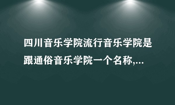 四川音乐学院流行音乐学院是跟通俗音乐学院一个名称,还是本来就是俩个不同的学院