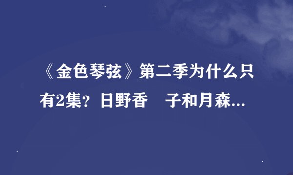 《金色琴弦》第二季为什么只有2集？日野香穂子和月森莲有没有在一起（不知道的不要乱说）？