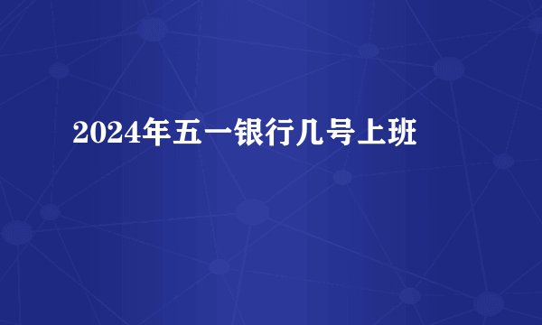 2024年五一银行几号上班