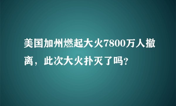美国加州燃起大火7800万人撤离，此次大火扑灭了吗？