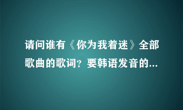 请问谁有《你为我着迷》全部歌曲的歌词？要韩语发音的, 不要华语字发音.