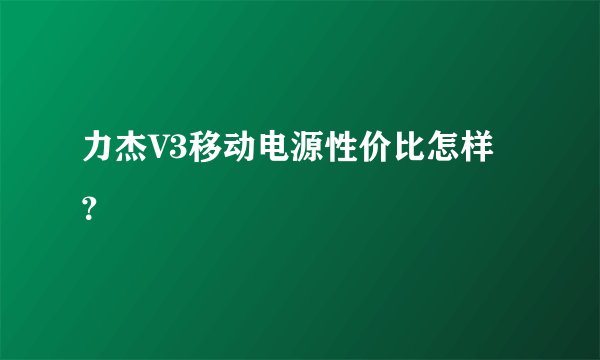 力杰V3移动电源性价比怎样？