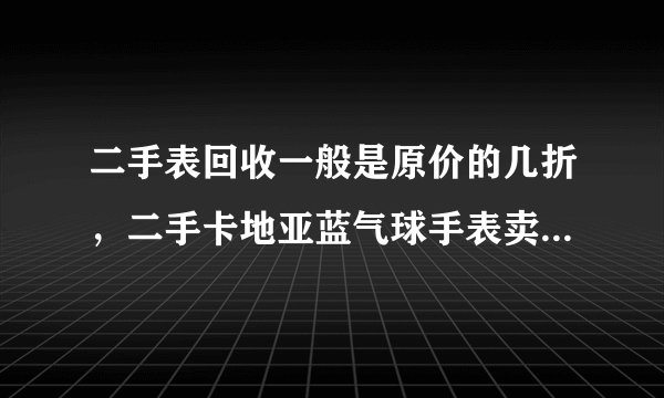 二手表回收一般是原价的几折，二手卡地亚蓝气球手表卖多少钱？