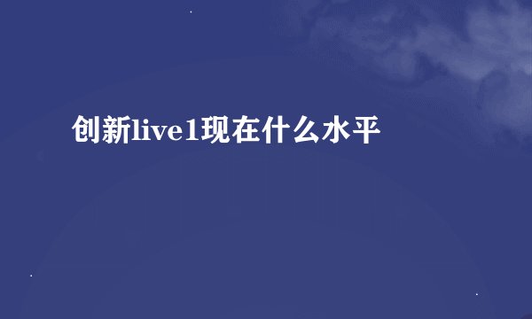 创新live1现在什么水平