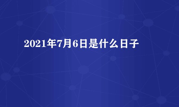 2021年7月6日是什么日子