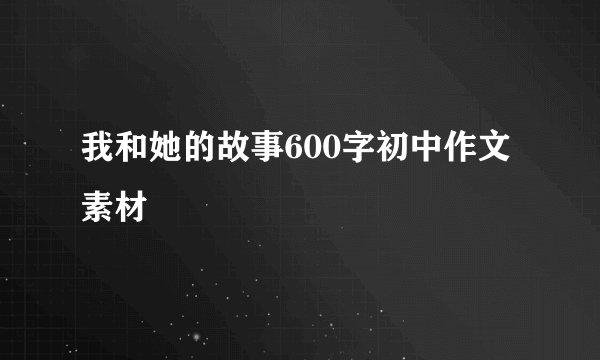 我和她的故事600字初中作文素材
