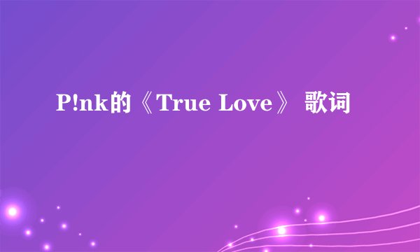 P!nk的《True Love》 歌词