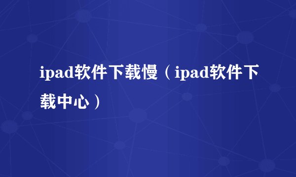 ipad软件下载慢（ipad软件下载中心）