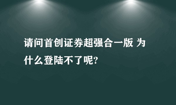 请问首创证券超强合一版 为什么登陆不了呢?