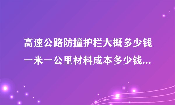高速公路防撞护栏大概多少钱一米一公里材料成本多少钱？人工费安装要多少钱